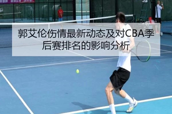 郭艾伦伤情最新动态及对CBA季后赛排名的影响分析