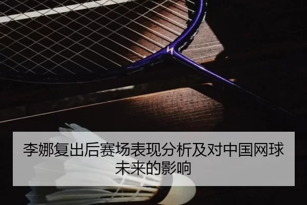 李娜复出后赛场表现分析及对中国网球未来的影响