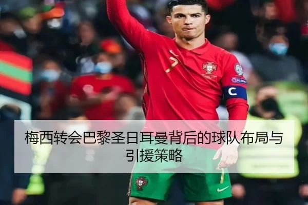 梅西转会巴黎圣日耳曼背后的球队布局与引援策略